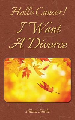 Hello Cancer! I Want A Divorce by Alison Miller