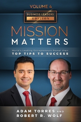 Mission Matters: World's Leading Entrepreneurs Reveal Their Top Tips To Success (Business Leaders Vol.4 - Edition 8) by Robert R. Wolf, Adam Torres