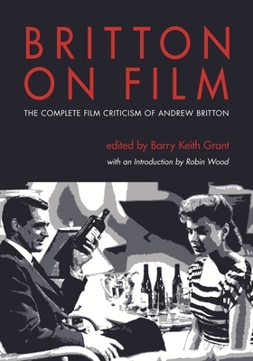 Britton on Film: The Complete Film Criticism of Andrew Britton by Andrew Britton