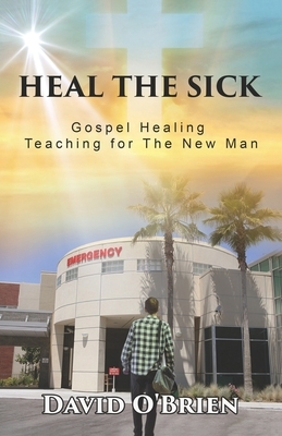 Heal The Sick: Gospel Healing Teaching for the New Man by David O'Brien