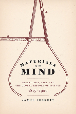 Materials of the Mind: Phrenology, Race, and the Global History of Science, 1815-1920 by James Poskett