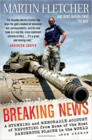 Breaking News: A Stunning and Memorable Account of Reporting from Some of the Most Dangerous Places in the World by Martin Fletcher