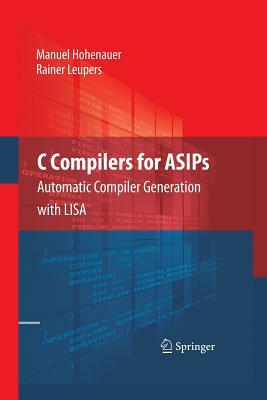 C Compilers for Asips: Automatic Compiler Generation with Lisa by Manuel Hohenauer, Rainer Leupers