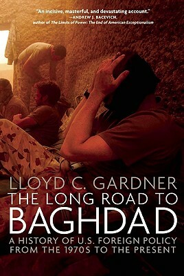 The Long Road to Baghdad: A History of U.S. Foreign Policy from the 1970s to the Present by Lloyd C. Gardner