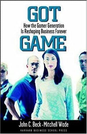 Got Game: How the Gamer Generation Is Reshaping Business Forever by John C. Beck, Mitchell Wade
