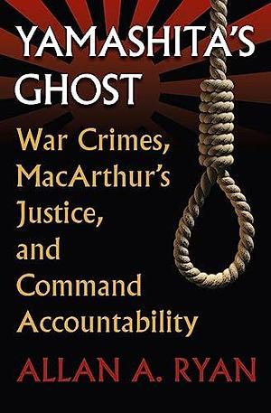 Yamashita's Ghost: War Crimes, MacArthur's Justice, and Command Accountability by Allan A. Ryan