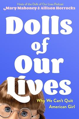 Dolls of Our Lives: Why We Can't Quit American Girl by Allison Horrocks, Mary Mahoney