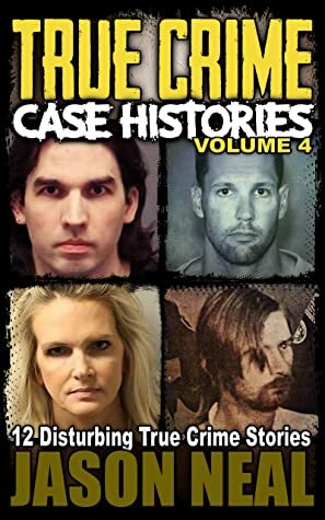 True Crime Case Histories, Volume 4: 12 Disturbing True Crime Stories by Jason Neal