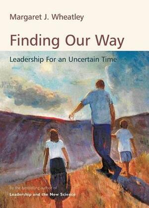 Finding Our Way: Leadership for an Uncertain Time by Margaret J. Wheatley