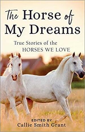 The Horse of My Dreams: True Stories of the Horses We Love by Callie Smith Grant