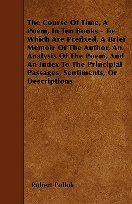 The Course Of Time, A Poem, In Ten Books - To Which Are Prefixed, A Brief Memoir Of The Author, An Analysis Of The Poem, And An Index To The Principla by Robert Pollok