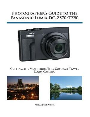 Photographer's Guide to the Panasonic Lumix DC-ZS70/TZ90: Getting the Most from this Compact Travel Zoom Camera by Alexander S. White