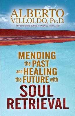 Mending the Past & Healing the Future with Soul Retrieval by Alberto Villoldo