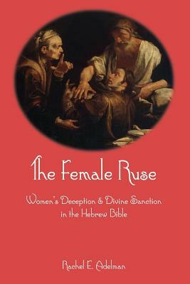 The Female Ruse: Women's Deception and Divine Sanction in the Hebrew Bible by Rachel Adelman