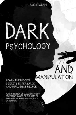 Dark Psychology and Manipulation: Learn the hidden secrets to persuade and influence people. Avoid the risk of gaslighting by becoming aware of the ar by Adele Adani