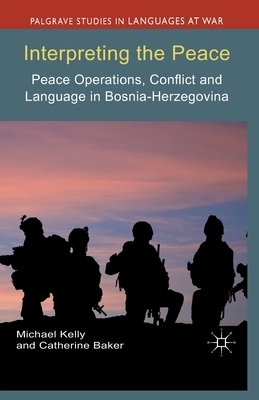 Interpreting the Peace: Peace Operations, Conflict and Language in Bosnia-Herzegovina by M. Kelly, C. Baker