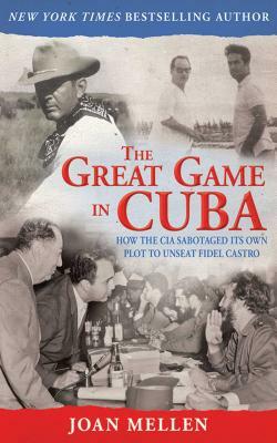 The Great Game in Cuba: How the CIA Sabotaged Its Own Plot to Unseat Fidel Castro by Joan Mellen