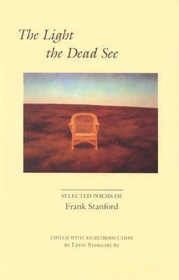 The Light the Dead See: Selected Poems by Frank Stanford, Leon Stokesbury