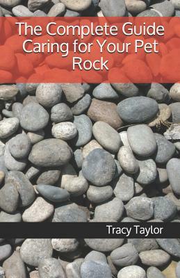 The Complete Guide Caring for Your Pet Rock by Tracy Taylor