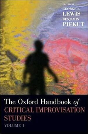 The Oxford Handbook of Critical Improvisation Studies, Volume 1 by George E. Lewis, Benjamin Piekut