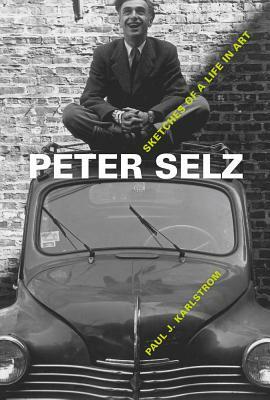 Peter Selz: Sketches of a Life in Art by Paul J. Karlstrom