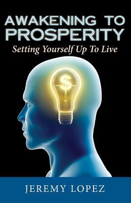 Awakening To Prosperity: Setting Yourself Up To Live by Jeremy Lopez