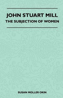 John Stuart Mill - The Subjection Of Women by Susan Moller Okin