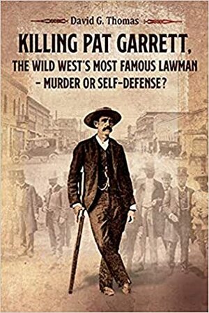 Killing Pat Garrett, The Wild West's Most Famous Lawman - Murder or Self-Defense? by David G. Thomas