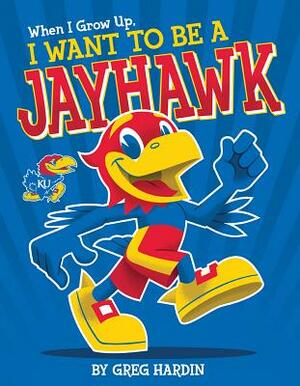 When I Grow Up, I Want to Be a Jayhawk by Greg Hardin