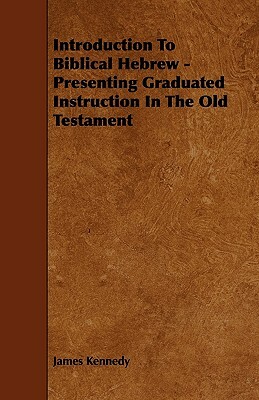 Introduction To Biblical Hebrew - Presenting Graduated Instruction In The Old Testament by James Kennedy