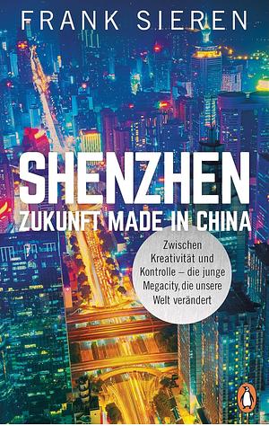 Shenzhen – Zukunft Made in China. Zwischen Kreativität und Kontrolle – die junge Megacity, die unsere Welt verändert by Frank Sieren, Frank Sieren