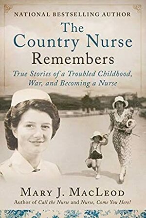 The Country Nurse Remembers: True Stories of a Troubled Childhood, War, and Becoming a Nurse by Mary J. MacLeod