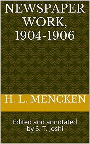 Newspaper Work, 1904-1906: Edited and annotated by S. T. Joshi by S.T. Joshi, H.L. Mencken