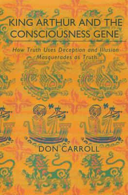 King Arthur and the Consciousness Gene: How Truth Uses Deception & Illusion Masquerades as Truth by Don Carroll