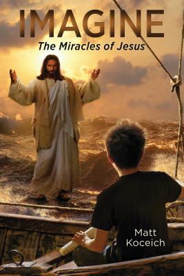 Imagine... the Miracles of Jesus by Matt Koceich