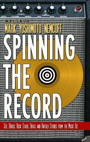 Spinning The Record: Sex, Drugs, Rock Stars, Divas and Untold Tales from the Music Biz by Mark Yoshimoto Nemcoff