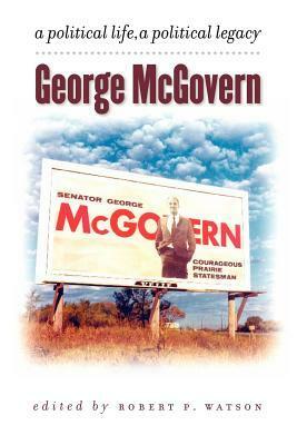 George McGovern: A Political Life, a Political Legacy by Robert P. Watson