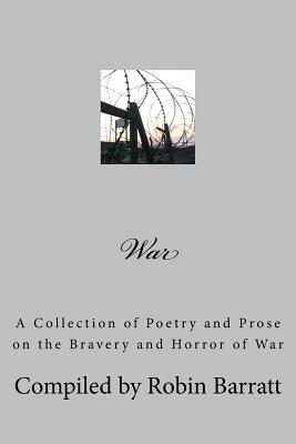 War: A Collection of Poetry and Prose on the Bravery and Horror of War by Robin Barratt
