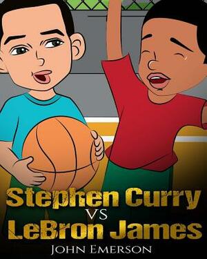 Stephen Curry vs LeBron James: Who Is Better? The Children's Book. Awesome Illustrations. Fun, Inspirational and Motivational Stories of the Two Grea by John Emerson