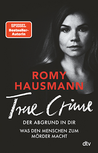 True Crime: Der Abgrund in dir: Was den Menschen zum Mörder macht by Romy Hausmann