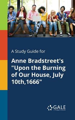 A Study Guide for Anne Bradstreet's Upon the Burning of Our House, July 10th,1666 by Cengage Learning Gale