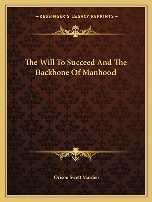 The Will to Succeed and the Backbone of Manhood by Orison Swett Marden