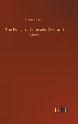 The Essays or Counsels, Civil, and Moral by Francis Bacon