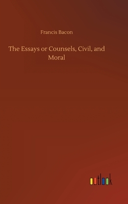 The Essays or Counsels, Civil, and Moral by Sir Francis Bacon