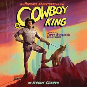 The Perilous Adventures of the Cowboy King: A Novel of Teddy Roosevelt and His Times by Jerome Charyn