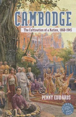 Cambodge: The Cultivation of a Nation, 1860-1945 by Penny Edwards