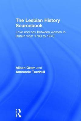 The Lesbian History Sourcebook: Love and Sex Between Women in Britain from 1780 to 1970 by Annmarie Turnbull, Alison Oram