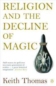 Religion and the Decline of Magic: Studies in Popular Beliefs in Sixteenth and Seventeenth-Century England by Keith Thomas