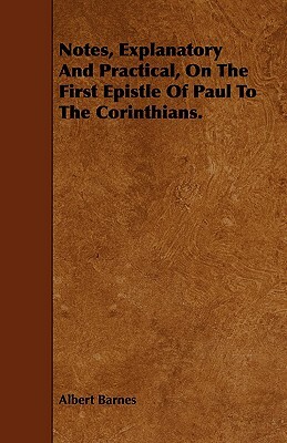 Notes, Explanatory and Practical, on the First Epistle of Paul to the Corinthians. by Albert Barnes