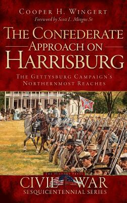 The Confederate Approach on Harrisburg: The Gettysburg Campaign's Northernmost Reaches by Cooper H. Wingert